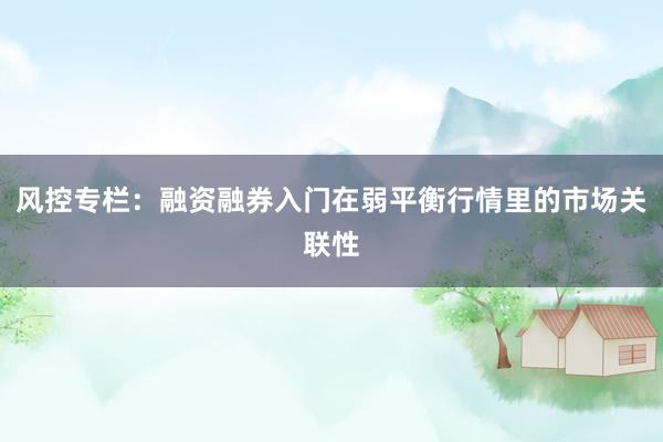 风控专栏：融资融券入门在弱平衡行情里的市场关联性