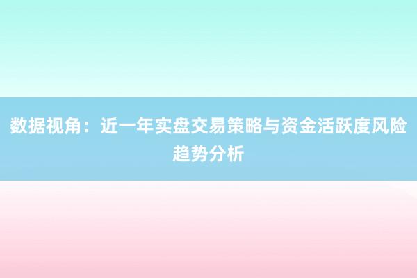 数据视角：近一年实盘交易策略与资金活跃度风险趋势分析