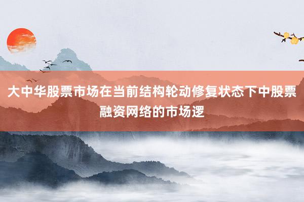 大中华股票市场在当前结构轮动修复状态下中股票融资网络的市场逻