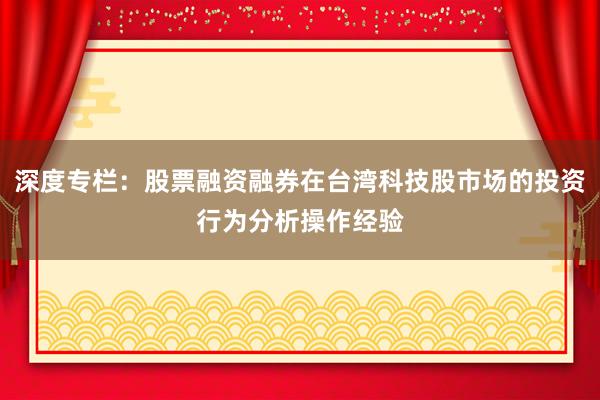 深度专栏：股票融资融券在台湾科技股市场的投资行为分析操作经验