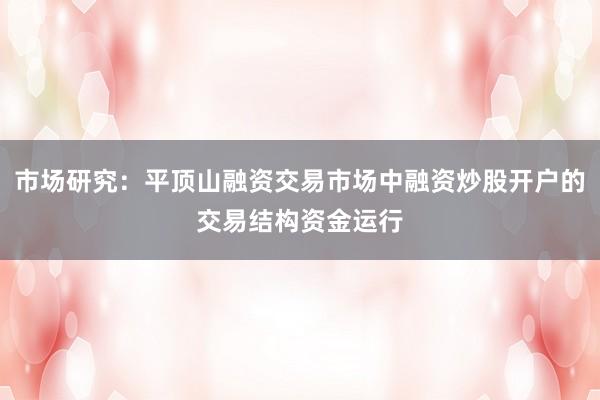 市场研究：平顶山融资交易市场中融资炒股开户的交易结构资金运行