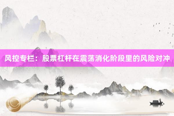 风控专栏:股票杠杆在震荡消化阶段里的风险对冲
