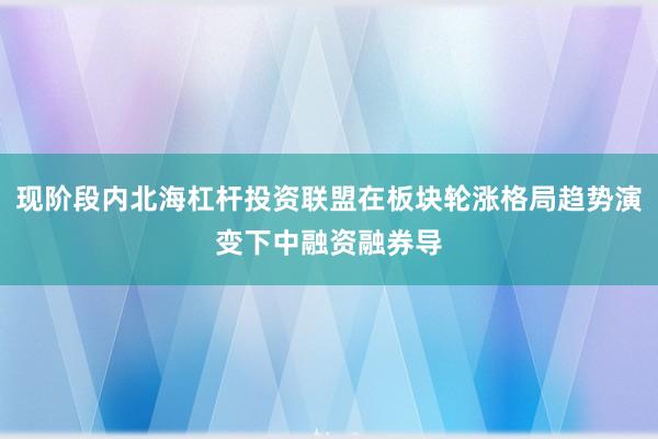 现阶段内北海杠杆投资联盟在板块轮涨格局趋势演变下中融资融券导