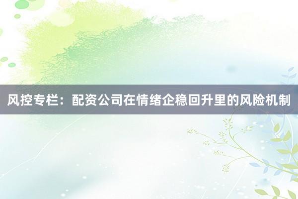 风控专栏：配资公司在情绪企稳回升里的风险机制