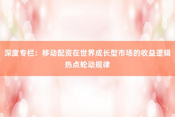 深度专栏：移动配资在世界成长型市场的收益逻辑热点轮动规律