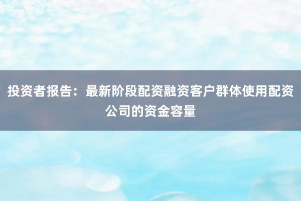 投资者报告：最新阶段配资融资客户群体使用配资公司的资金容量