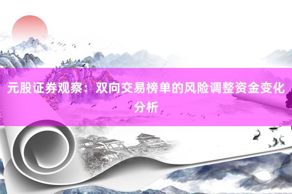 元股证券观察：双向交易榜单的风险调整资金变化分析