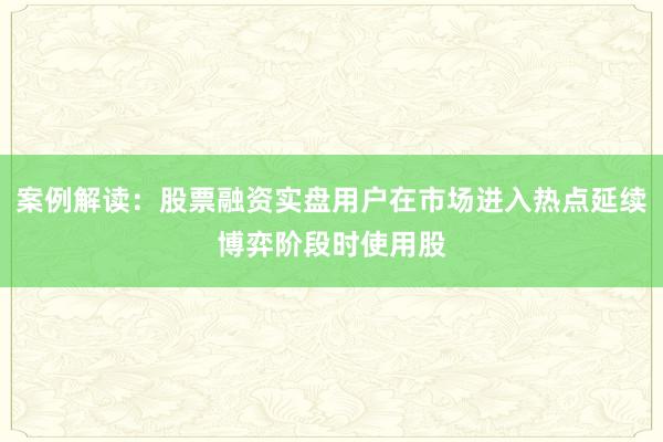 案例解读：股票融资实盘用户在市场进入热点延续博弈阶段时使用股