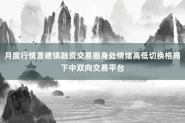 月度行情景德镇融资交易圈身处情绪高低切换格局下中双向交易平台