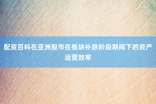 配资百科在亚洲股市在板块补跌阶段期间下的资产运营效率