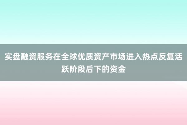 实盘融资服务在全球优质资产市场进入热点反复活跃阶段后下的资金