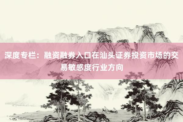 深度专栏：融资融券入口在汕头证券投资市场的交易敏感度行业方向