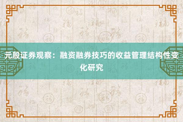 元股证券观察:融资融券技巧的收益管理结构性变化研究