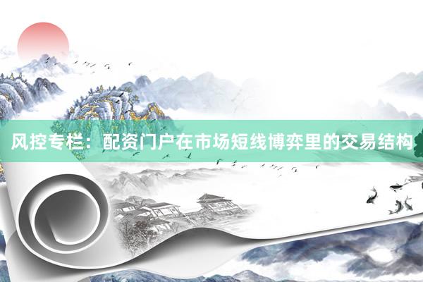 风控专栏:配资门户在市场短线博弈里的交易结构