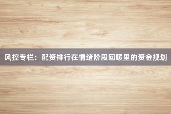 风控专栏：配资排行在情绪阶段回暖里的资金规划