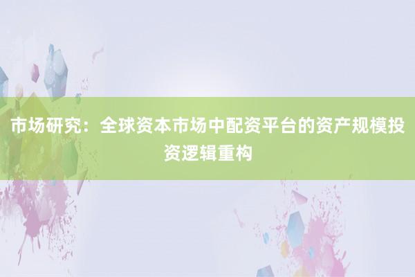 市场研究：全球资本市场中配资平台的资产规模投资逻辑重构