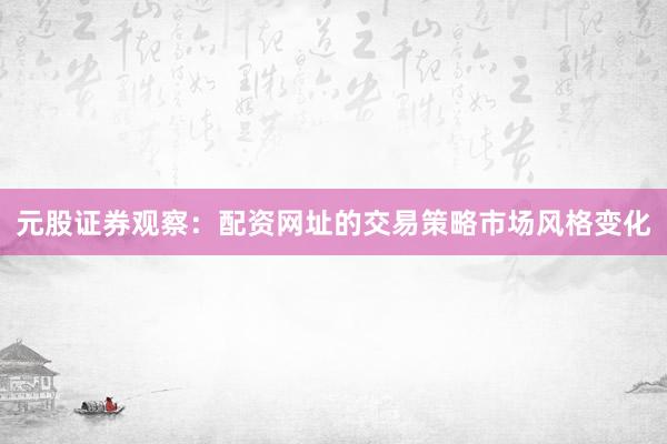 元股证券观察：配资网址的交易策略市场风格变化