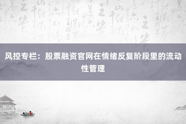 风控专栏：股票融资官网在情绪反复阶段里的流动性管理