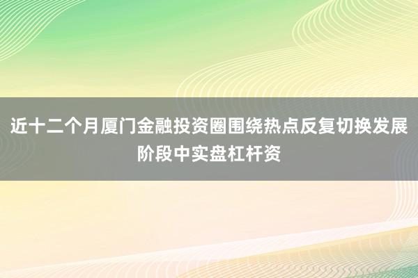 近十二个月厦门金融投资圈围绕热点反复切换发展阶段中实盘杠杆资
