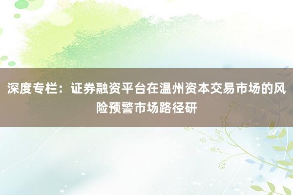 深度专栏：证券融资平台在温州资本交易市场的风险预警市场路径研