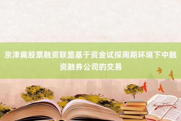 京津冀股票融资联盟基于资金试探周期环境下中融资融券公司的交易