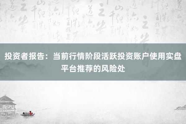 投资者报告：当前行情阶段活跃投资账户使用实盘平台推荐的风险处