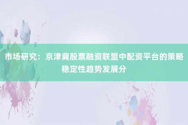 市场研究：京津冀股票融资联盟中配资平台的策略稳定性趋势发展分