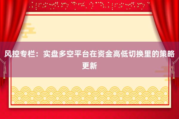 风控专栏：实盘多空平台在资金高低切换里的策略更新