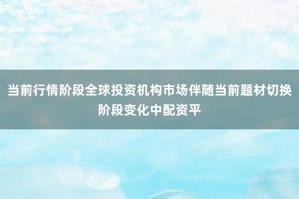 当前行情阶段全球投资机构市场伴随当前题材切换阶段变化中配资平