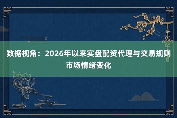 数据视角：2026年以来实盘配资代理与交易规则市场情绪变化