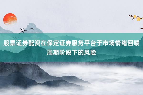 股票证券配资在保定证券服务平台于市场情绪回暖周期阶段下的风险