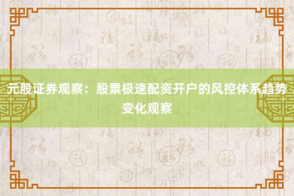 元股证券观察：股票极速配资开户的风控体系趋势变化观察