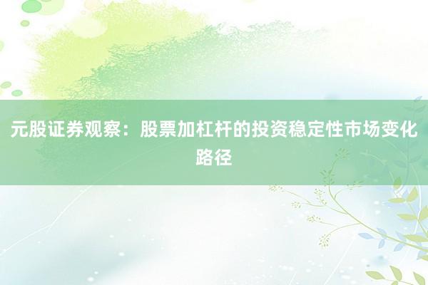 元股证券观察：股票加杠杆的投资稳定性市场变化路径