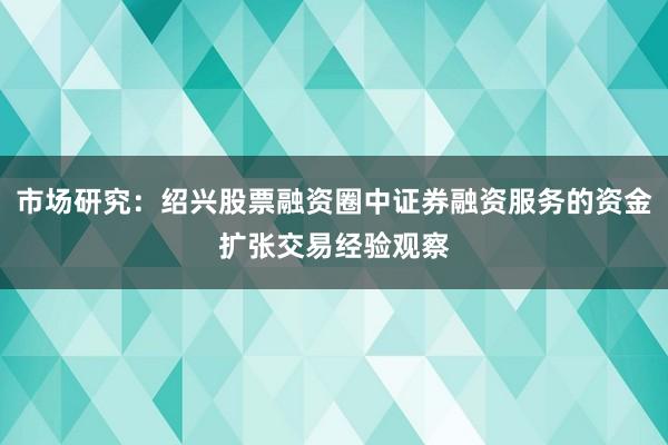 市场研究：绍兴股票融资圈中证券融资服务的资金扩张交易经验观察