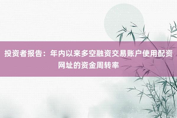 投资者报告:年内以来多空融资交易账户使用配资网址的资金周转率