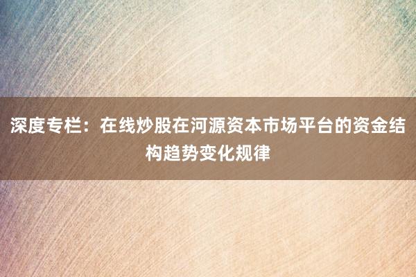 深度专栏：在线炒股在河源资本市场平台的资金结构趋势变化规律