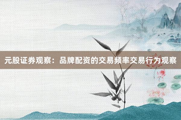 元股证券观察:品牌配资的交易频率交易行为观察