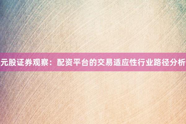 元股证券观察:配资平台的交易适应性行业路径分析