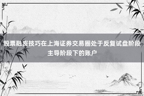 股票融资技巧在上海证券交易圈处于反复试盘阶段主导阶段下的账户