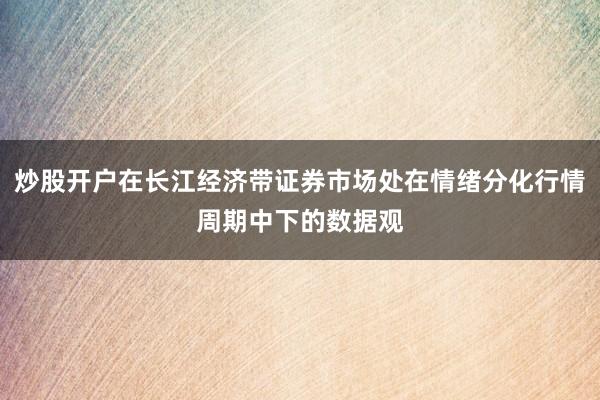 炒股开户在长江经济带证券市场处在情绪分化行情周期中下的数据观