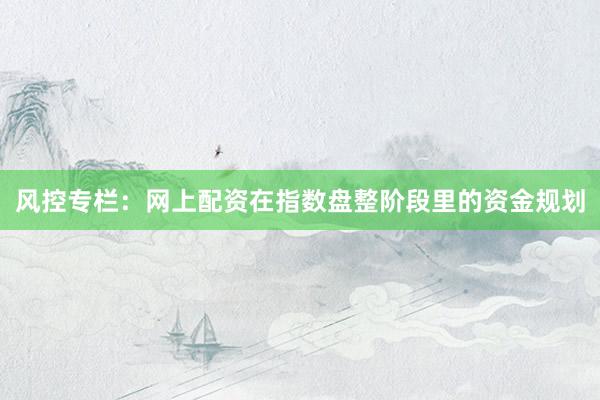 风控专栏：网上配资在指数盘整阶段里的资金规划