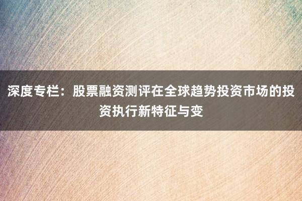 深度专栏：股票融资测评在全球趋势投资市场的投资执行新特征与变