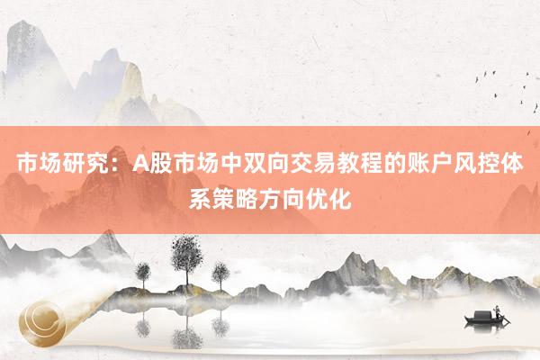 市场研究：A股市场中双向交易教程的账户风控体系策略方向优化