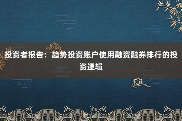 投资者报告：趋势投资账户使用融资融券排行的投资逻辑