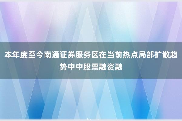 本年度至今南通证券服务区在当前热点局部扩散趋势中中股票融资融