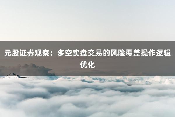元股证券观察：多空实盘交易的风险覆盖操作逻辑优化
