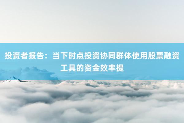 投资者报告：当下时点投资协同群体使用股票融资工具的资金效率提