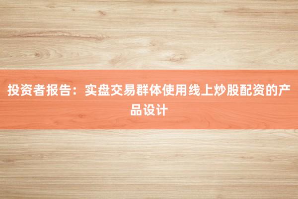 投资者报告：实盘交易群体使用线上炒股配资的产品设计