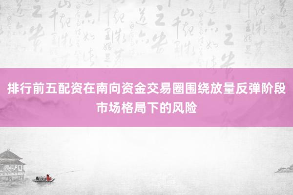 排行前五配资在南向资金交易圈围绕放量反弹阶段市场格局下的风险