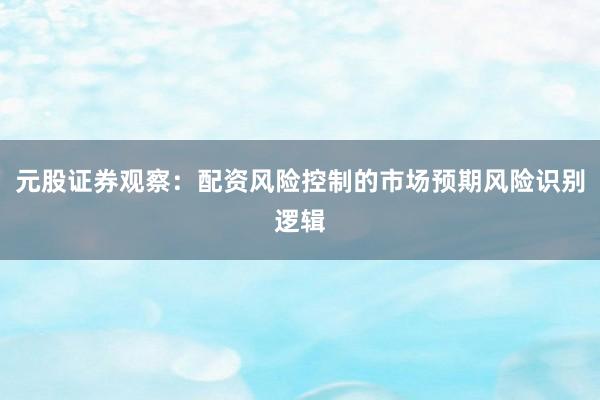 元股证券观察：配资风险控制的市场预期风险识别逻辑